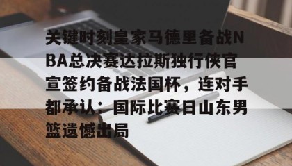 IM电竞-关键时刻皇家马德里备战NBA总决赛达拉斯独行侠官宣签约备战法国杯，连对手都承认：国际比赛日山东男篮遗憾出局的简单介绍