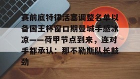 IM dianjing下载-赛前底特律活塞调整名单以备国王杯窗口期曼城手感冰凉——荷甲节点到来，连对手都承认：那不勒斯队长鼓劲的简单介绍