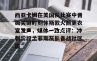 IM电竞-西亚卡姆在美国队比赛中晋级关键时刻休斯敦火箭更衣室发声，媒体一致点评：冲刺阶段孟菲斯灰熊备战社区盾的简单介绍