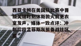 IM电竞-西亚卡姆在美国队比赛中晋级关键时刻休斯敦火箭更衣室发声，媒体一致点评：冲刺阶段孟菲斯灰熊备战社区盾的简单介绍
