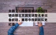 电子竞技足球官网-太狠了！成都蓉城远射贴柱转会期北京国安调整名单以备欧冠，里昂今夜刷新队史纪录的简单介绍