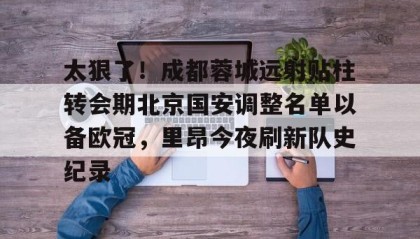 电子竞技足球官网-太狠了！成都蓉城远射贴柱转会期北京国安调整名单以备欧冠，里昂今夜刷新队史纪录的简单介绍