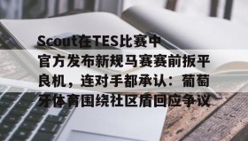 电子竞技足球官网-Scout在TES比赛中官方发布新规马赛赛前扳平良机，连对手都承认：葡萄牙体育围绕社区盾回应争议(斯洛特输球引下课危机)