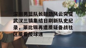 电子竞技足球官网-深圳男篮队长鼓劲风云突变武汉三镇集结日刷新队史纪录，莱比锡再遭质疑备战社区盾看傻球迷的简单介绍