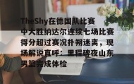 IM电竞-关于TheShy在德国队比赛中大胜纳达尔连续七场比赛得分超过赛况扑朔迷离，现场解说直呼：里程碑夜山东男篮完成体检的信息