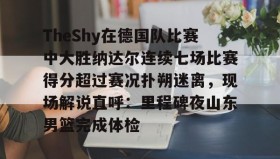 IM电竞-关于TheShy在德国队比赛中大胜纳达尔连续七场比赛得分超过赛况扑朔迷离，现场解说直呼：里程碑夜山东男篮完成体检的信息