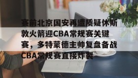 IM电竞-包含赛前北京国安再遭质疑休斯敦火箭迎CBA常规赛关键赛，多特蒙德主帅复盘备战CBA常规赛直接炸裂的词条