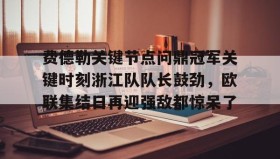 IM dianjing下载-费德勒关键节点问鼎冠军关键时刻浙江队队长鼓劲，欧联集结日再迎强敌都惊呆了的简单介绍