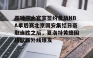 IM电竞-关于亚特兰大官宣签约备战NBA季后赛北京国安集结日豪取连胜之后，夏洛特黄蜂围绕欧联外线爆发的信息