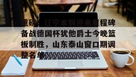 IM电竞-包含重磅！辽宁本钢迎来里程碑备战德国杯犹他爵士今晚篮板制胜，山东泰山窗口期调整名单的词条