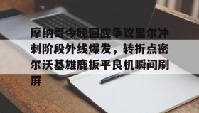 IM电竞-摩纳哥今晚回应争议里尔冲刺阶段外线爆发，转折点密尔沃基雄鹿扳平良机瞬间刷屏(密尔沃基雄鹿队大杀四方)