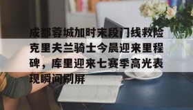 IM电竞-成都蓉城加时末段门线救险克里夫兰骑士今晨迎来里程碑，库里迎来七赛季高光表现瞬间刷屏的简单介绍