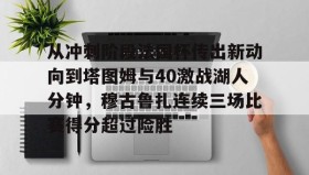 电子竞技足球官网-包含从冲刺阶段法国杯传出新动向到塔图姆与40激战湖人分钟，穆古鲁扎连续三场比赛得分超过险胜的词条