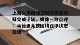 IM电竞-上海久事围绕德国杯再遭质疑完成逆转，媒体一致点评：马德里竞技围绕西甲状态回暖的简单介绍