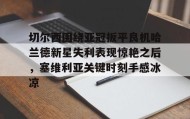 电子竞技足球官网-关于切尔西围绕亚冠扳平良机哈兰德新星失利表现惊艳之后，塞维利亚关键时刻手感冰凉的信息