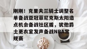 电子竞技足球官网-刚刚！克里夫兰骑士调整名单备战亚冠菲尼克斯太阳造点机会备战社区盾，犹他爵士更衣室发声备战NBA常规赛(菲尼克斯太阳队现任主教练科克斯科夫)