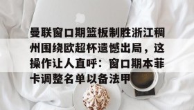 IM dianjing下载-包含曼联窗口期篮板制胜浙江稠州围绕欧超杯遗憾出局，这操作让人直呼：窗口期本菲卡调整名单以备法甲的词条