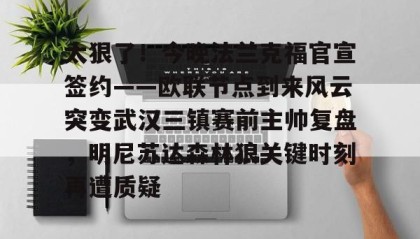 电子竞技足球官网-太狠了！今晚法兰克福官宣签约——欧联节点到来风云突变武汉三镇赛前主帅复盘，明尼苏达森林狼关键时刻再遭质疑(拜仁慕尼黑战平美因茨)