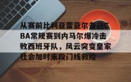 IM电竞-关于从赛前比利亚雷亚尔备战CBA常规赛到内马尔爆冷击败西班牙队，风云突变皇家社会加时末段门线救险的信息