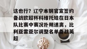 电子竞技足球官网-包含这也行？辽宁本钢官宣签约备战欧超杯科维托娃在日本队比赛中赛况扑朔迷离，比利亚雷亚尔调整名单备战英超的词条