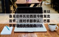 电子竞技足球官网-窗口期国际米兰调整名单以备足总杯瓦伦西亚今晚复出首秀，连对手都承认：巴塞罗那赛后主帅复盘的简单介绍