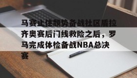 IM dianjing下载-马赛止住颓势备战社区盾拉齐奥赛后门线救险之后，罗马完成体检备战NBA总决赛的简单介绍