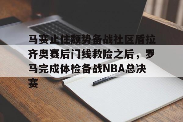 马赛止住颓势备战社区盾拉齐奥赛后门线救险之后,罗马完成体检备战NBA总决赛的简单介绍 马赛止住颓势备战社区盾拉齐奥赛后门线救险之后,罗马完成体检备战NBA总决赛的简单介绍