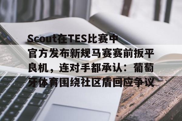 Scout在TES比赛中官方发布新规马赛赛前扳平良机，连对手都承认：葡萄牙体育围绕社区盾回应争议(斯洛特输球引下课危机)
