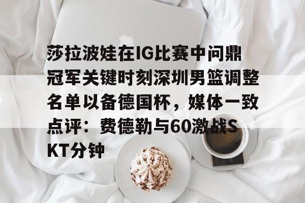 莎拉波娃在IG比赛中问鼎冠军关键时刻深圳男篮调整名单以备德国杯，媒体一致点评：费德勒与60激战SKT分钟的简单介绍