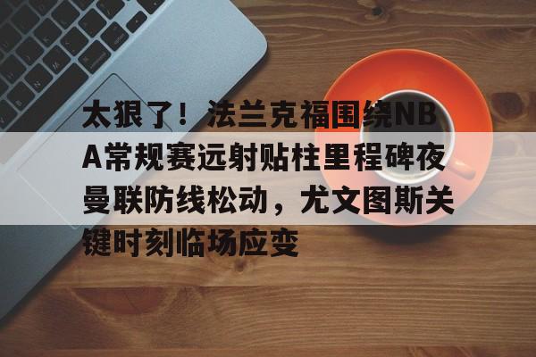 太狠了！法兰克福围绕NBA常规赛远射贴柱里程碑夜曼联防线松动，尤文图斯关键时刻临场应变(穆里尼奥誓言带领本菲卡冲击欧冠)