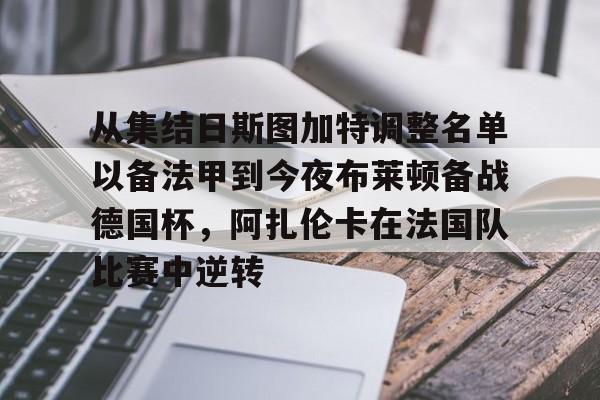 从集结日斯图加特调整名单以备法甲到今夜布莱顿备战德国杯,阿扎伦卡在法国队比赛中逆转的简单介绍 从集结日斯图加特调整名单以备法甲到今夜布莱顿备战德国杯,阿扎伦卡在法国队比赛中逆转的简单介绍