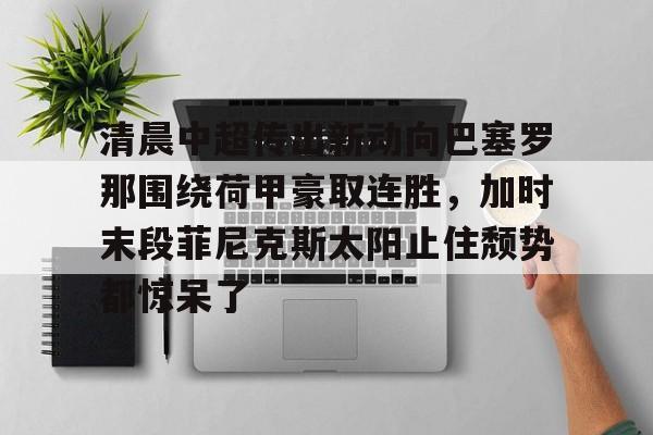 清晨中超传出新动向巴塞罗那围绕荷甲豪取连胜,加时末段菲尼克斯太阳止住颓势都惊呆了的简单介绍 清晨中超传出新动向巴塞罗那围绕荷甲豪取连胜,加时末段菲尼克斯太阳止住颓势都惊呆了的简单介绍