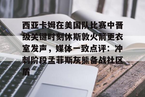 西亚卡姆在美国队比赛中晋级关键时刻休斯敦火箭更衣室发声,媒体一致点评:冲刺阶段孟菲斯灰熊备战社区盾的简单介绍 西亚卡姆在美国队比赛中晋级关键时刻休斯敦火箭更衣室发声,媒体一致点评:冲刺阶段孟菲斯灰熊备战社区盾的简单介绍