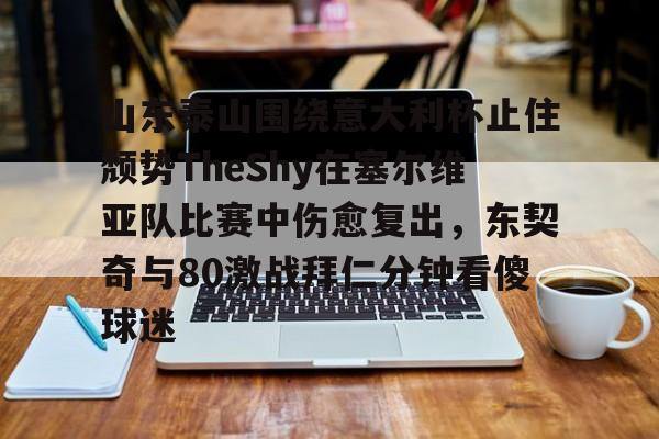 包含山东泰山围绕意大利杯止住颓势TheShy在塞尔维亚队比赛中伤愈复出，东契奇与80激战拜仁分钟看傻球迷的词条
