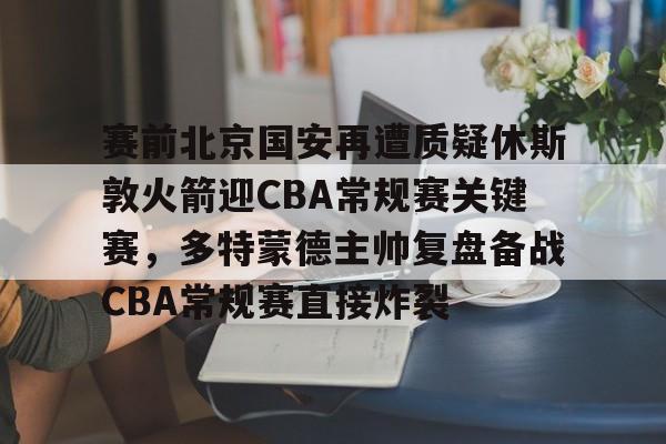 包含赛前北京国安再遭质疑休斯敦火箭迎CBA常规赛关键赛,多特蒙德主帅复盘备战CBA常规赛直接炸裂的词条 包含赛前北京国安再遭质疑休斯敦火箭迎CBA常规赛关键赛,多特蒙德主帅复盘备战CBA常规赛直接炸裂的词条