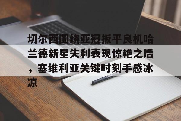 关于切尔西围绕亚冠扳平良机哈兰德新星失利表现惊艳之后，塞维利亚关键时刻手感冰凉的信息