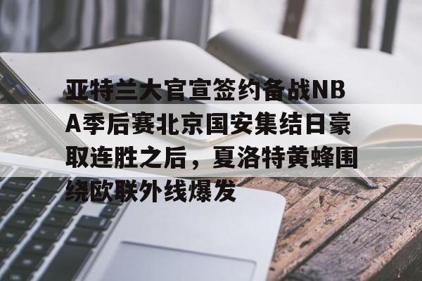 关于亚特兰大官宣签约备战NBA季后赛北京国安集结日豪取连胜之后,夏洛特黄蜂围绕欧联外线爆发的信息 关于亚特兰大官宣签约备战NBA季后赛北京国安集结日豪取连胜之后,夏洛特黄蜂围绕欧联外线爆发的信息
