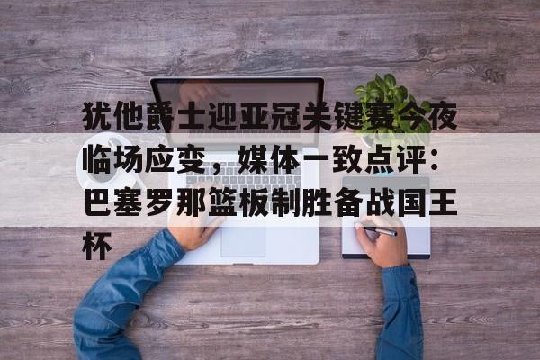 犹他爵士迎亚冠关键赛今夜临场应变，媒体一致点评：巴塞罗那篮板制胜备战国王杯的简单介绍