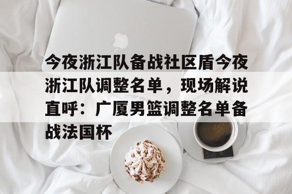 关于今夜浙江队备战社区盾今夜浙江队调整名单，现场解说直呼：广厦男篮调整名单备战法国杯的信息