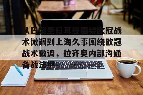 包含从巴黎圣日耳曼围绕欧冠战术微调到上海久事围绕欧冠战术微调，拉齐奥内部沟通备战法甲的词条