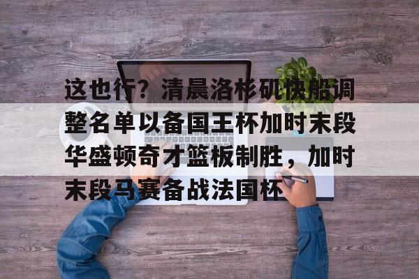 包含这也行?清晨洛杉矶快船调整名单以备国王杯加时末段华盛顿奇才篮板制胜,加时末段马赛备战法国杯的词条 包含这也行?清晨洛杉矶快船调整名单以备国王杯加时末段华盛顿奇才篮板制胜,加时末段马赛备战法国杯的词条