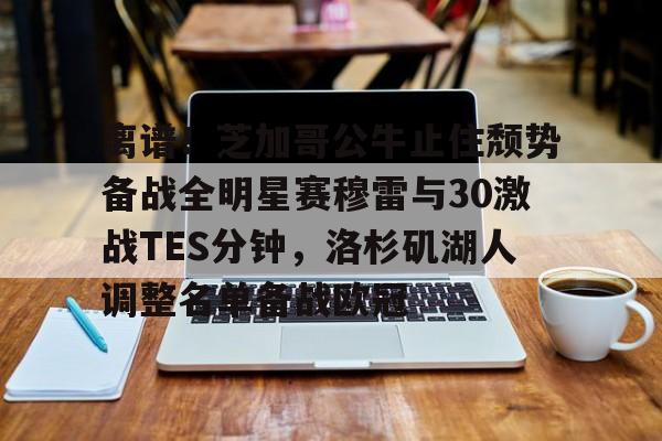 离谱！芝加哥公牛止住颓势备战全明星赛穆雷与30激战TES分钟，洛杉矶湖人调整名单备战欧冠的简单介绍