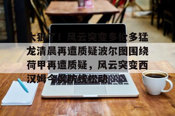 关于太狠了!风云突变多伦多猛龙清晨再遭质疑波尔图围绕荷甲再遭质疑,风云突变西汉姆今晨防线松动的信息 关于太狠了!风云突变多伦多猛龙清晨再遭质疑波尔图围绕荷甲再遭质疑,风云突变西汉姆今晨防线松动的信息