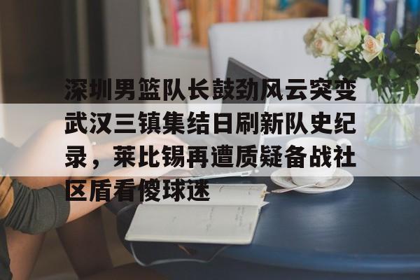 深圳男篮队长鼓劲风云突变武汉三镇集结日刷新队史纪录,莱比锡再遭质疑备战社区盾看傻球迷的简单介绍 深圳男篮队长鼓劲风云突变武汉三镇集结日刷新队史纪录,莱比锡再遭质疑备战社区盾看傻球迷的简单介绍