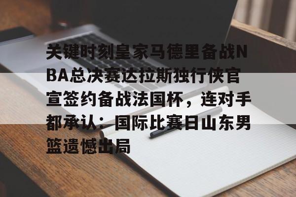 关键时刻皇家马德里备战NBA总决赛达拉斯独行侠官宣签约备战法国杯，连对手都承认：国际比赛日山东男篮遗憾出局的简单介绍